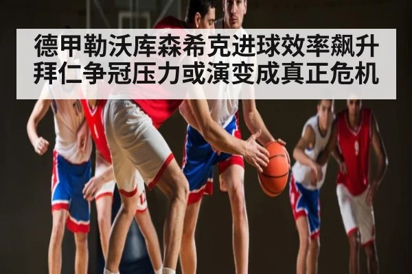 德甲勒沃库森希克进球效率飙升 拜仁争冠压力或演变成真正危机