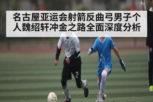 名古屋亚运会射箭反曲弓男子个人魏绍轩冲金之路全面深度分析